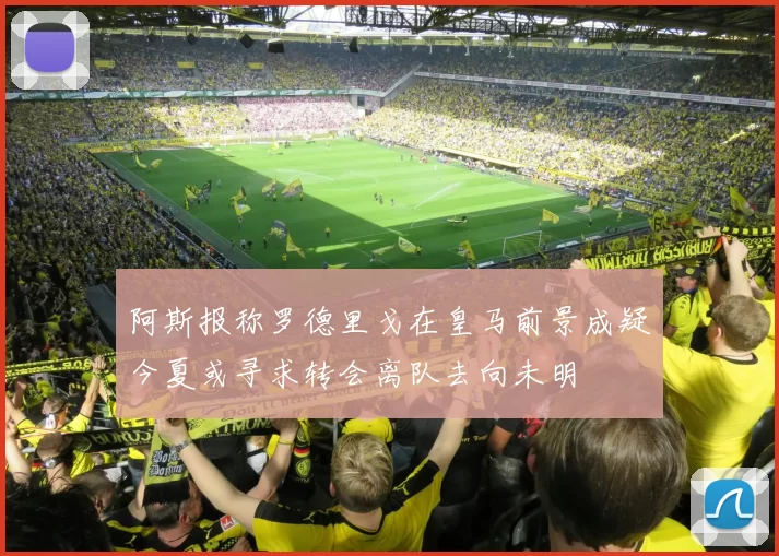 阿斯报称罗德里戈在皇马前景成疑今夏或寻求转会离队去向未明